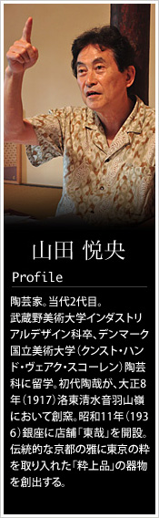 山田東哉　陶芸家。当代2代目。武蔵野美術大学インダストリアルデザイン科卒、デンマーク国立美術大学（クンスト・ハンド・ヴェアク・スコーレン）陶芸科に留学。初代陶哉が、大正8年（1917）洛東清水音羽山嶺において創窯。昭和11年（1936）銀座に店舗「東哉」を開設。伝統的な京都の雅に東京の粋を取り入れた「粋上品」の器物を創出する。